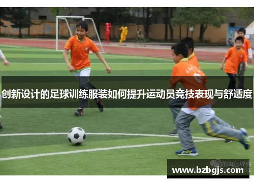 创新设计的足球训练服装如何提升运动员竞技表现与舒适度
