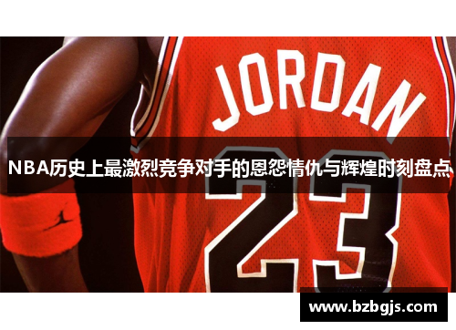 NBA历史上最激烈竞争对手的恩怨情仇与辉煌时刻盘点
