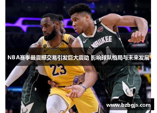 NBA赛季最震撼交易引发巨大震动 影响球队格局与未来发展